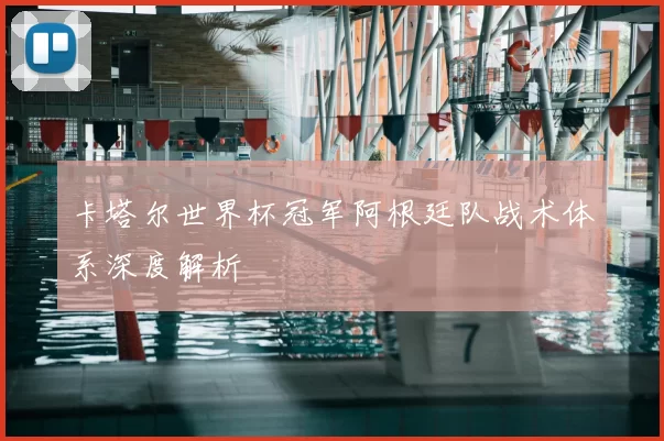 卡塔尔世界杯冠军阿根廷队战术体系深度解析