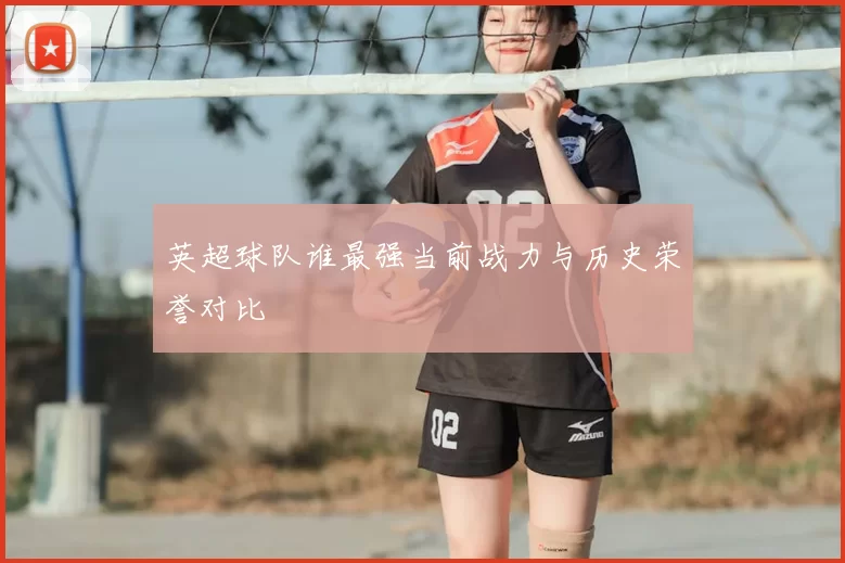 英超球队谁最强当前战力与历史荣誉对比