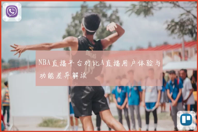 NBA直播平台对比A直播用户体验与功能差异解读