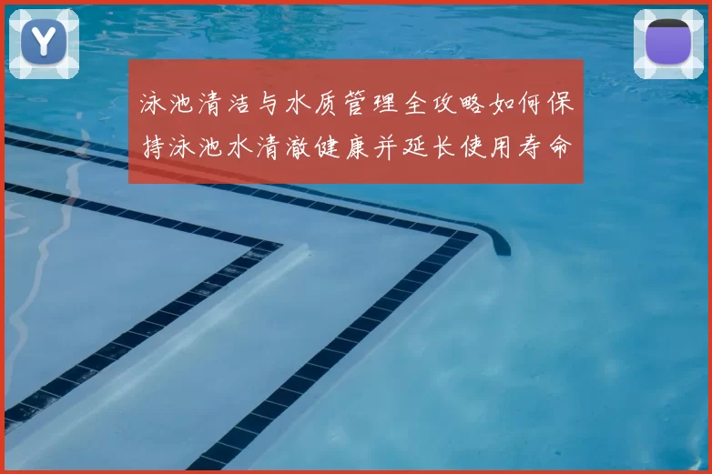 泳池清洁与水质管理全攻略如何保持泳池水清澈健康并延长使用寿命