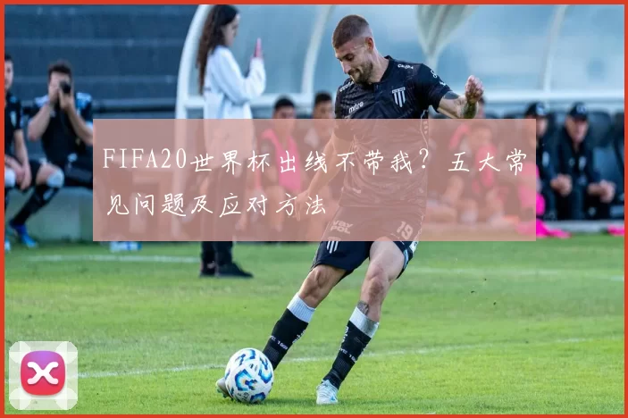 FIFA20世界杯出线不带我？五大常见问题及应对方法