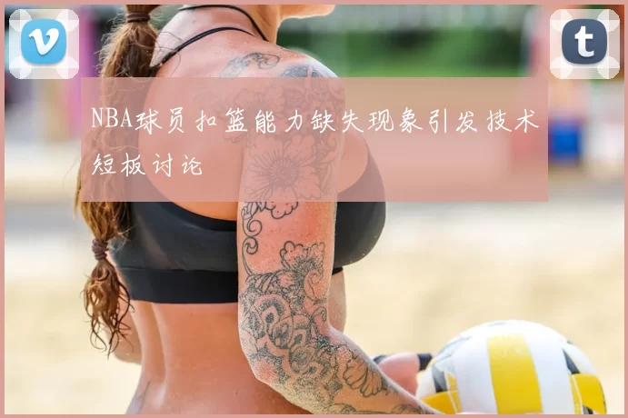 NBA球员扣篮能力缺失现象引发技术短板讨论