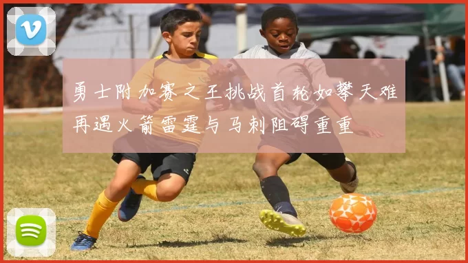 勇士附加赛之王挑战首轮如攀天难再遇火箭雷霆与马刺阻碍重重