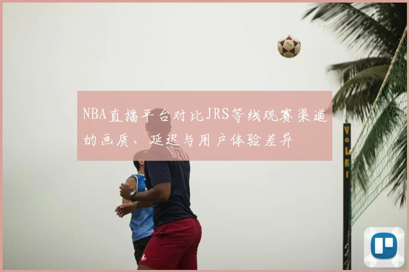 NBA直播平台对比JRS等线观赛渠道的画质、延迟与用户体验差异