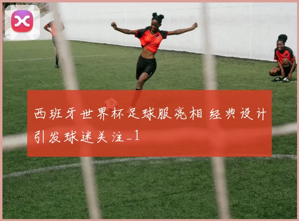 西班牙世界杯足球服亮相 经典设计引发球迷关注_1