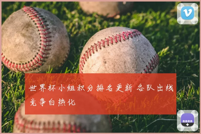 世界杯小组积分排名更新 各队出线竞争白热化