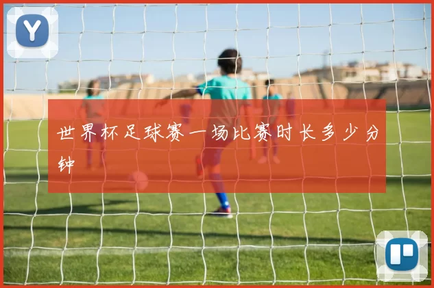 世界杯足球赛一场比赛时长多少分钟
