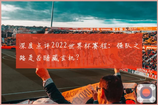 深度点评2022世界杯赛程：强队之路是否暗藏玄机？