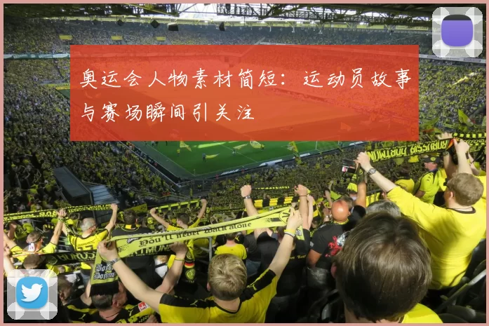 奥运会人物素材简短:运动员故事与赛场瞬间引关注