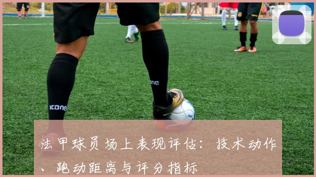法甲球员场上表现评估：技术动作、跑动距离与评分指标