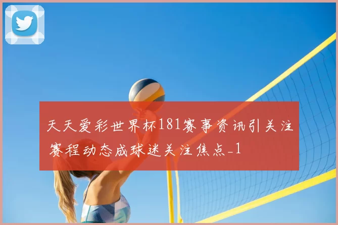 天天爱彩世界杯181赛事资讯引关注 赛程动态成球迷关注焦点_1