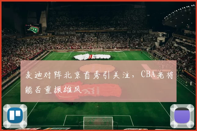 麦迪对阵北京首秀引关注，CBA老将能否重振雄风