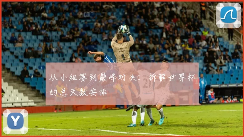 从小组赛到巅峰对决：拆解世界杯的总天数安排