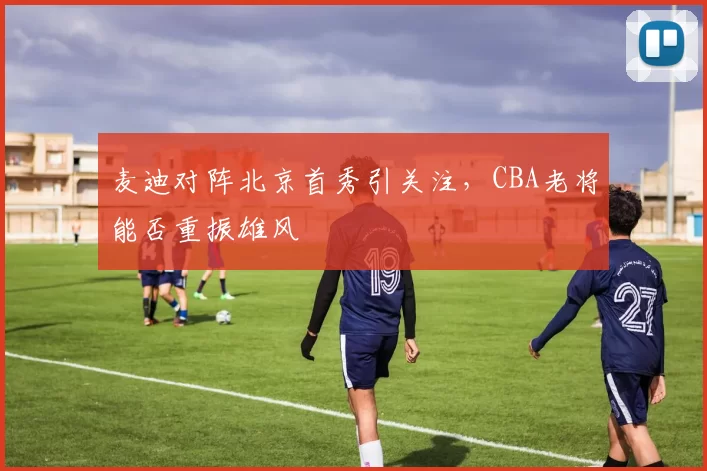 麦迪对阵北京首秀引关注，CBA老将能否重振雄风