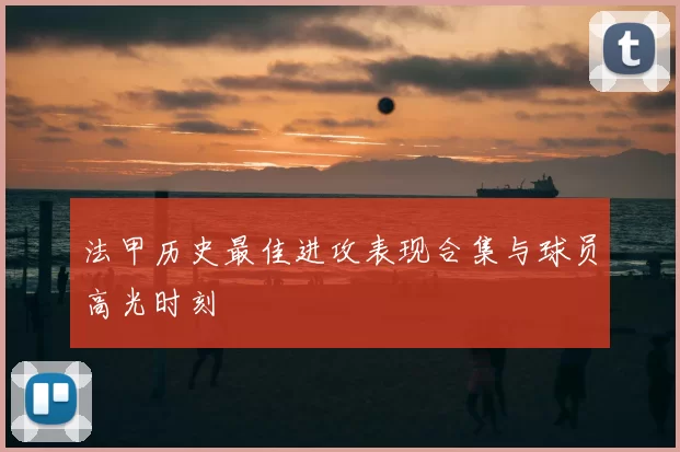 法甲历史最佳进攻表现合集与球员高光时刻