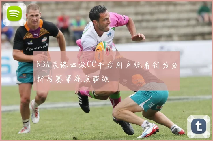 NBA录像回放CC平台用户观看行为分析与赛事亮点解读