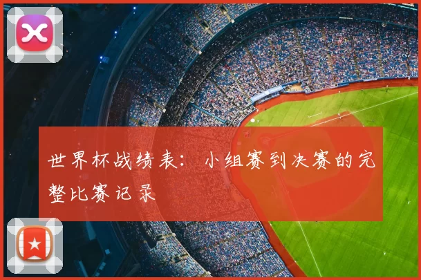 世界杯战绩表：小组赛到决赛的完整比赛记录