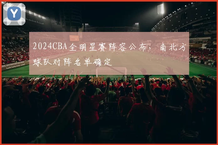 2024CBA全明星赛阵容公布，南北方球队对阵名单确定