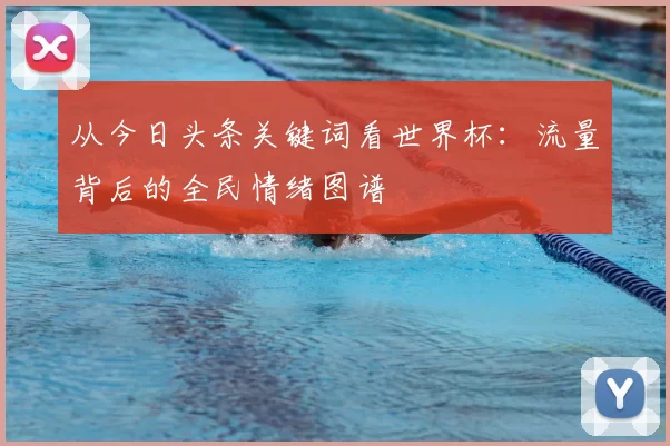 从今日头条关键词看世界杯:流量背后的全民情绪图谱