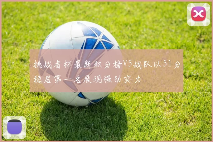 挑战者杯最新积分榜V5战队以51分稳居第一名展现强劲实力