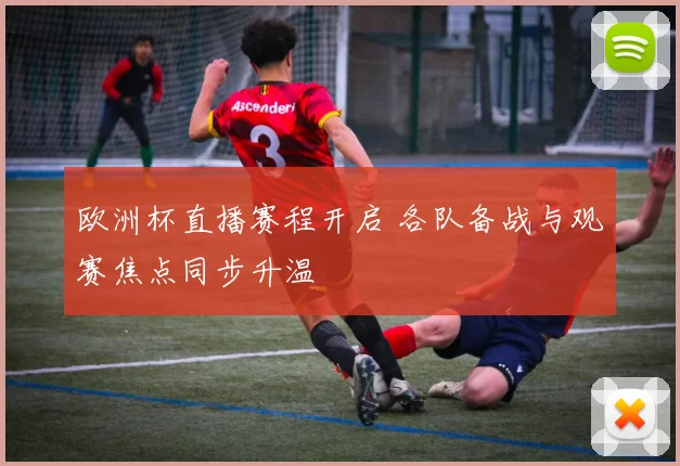 欧洲杯直播赛程开启 各队备战与观赛焦点同步升温