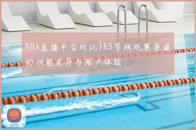 NBA直播平台对比JRS等线观赛渠道的功能差异与用户体验