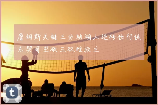 詹姆斯关键三分助湖人逆转独行侠东契奇空砍三双难救主