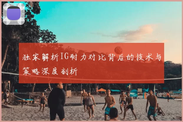 独家解析IG耐力对比背后的技术与策略深度剖析