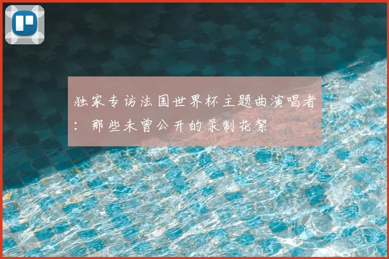 独家专访法国世界杯主题曲演唱者:那些未曾公开的录制花絮