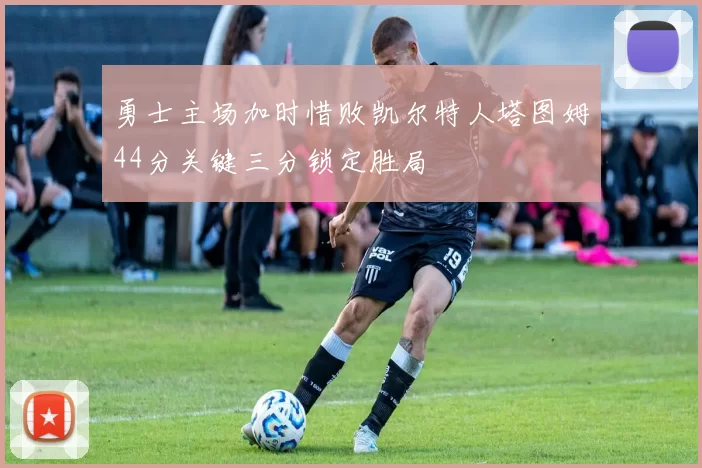 勇士主场加时惜败凯尔特人塔图姆44分关键三分锁定胜局