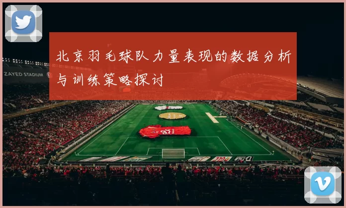 北京羽毛球队力量表现的数据分析与训练策略探讨