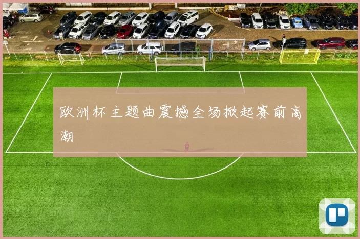 欧洲杯主题曲震撼全场掀起赛前高潮