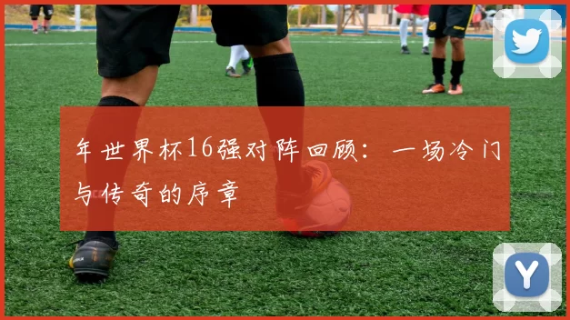年世界杯16强对阵回顾：一场冷门与传奇的序章