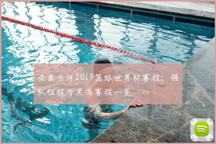 深度点评2019篮球世界杯赛程:强队征程与黑马赛程一览