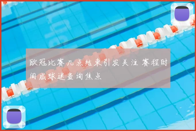 欧冠比赛几点结束引发关注 赛程时间成球迷查询焦点