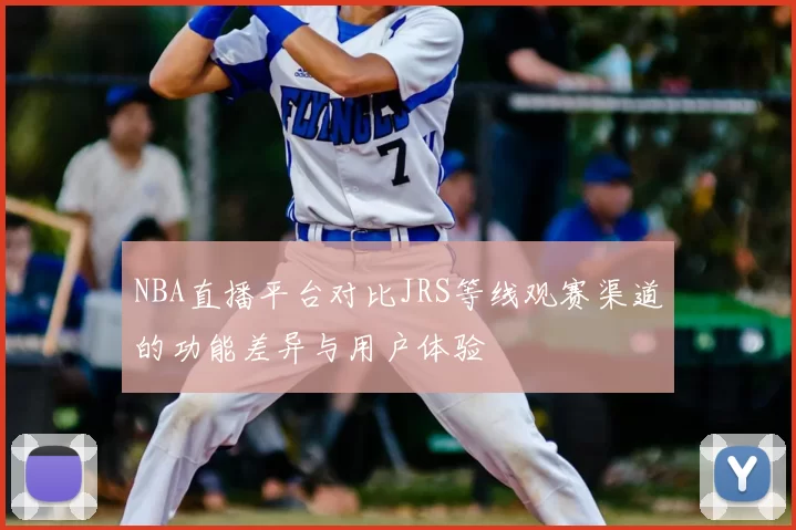 NBA直播平台对比JRS等线观赛渠道的功能差异与用户体验
