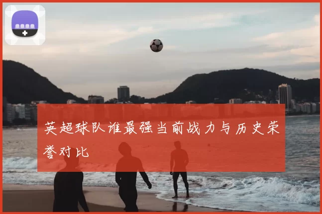 英超球队谁最强当前战力与历史荣誉对比