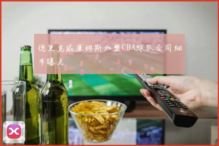 德里克威廉姆斯加盟CBA球队合同细节曝光