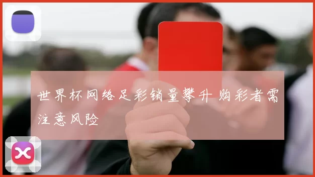 世界杯网络足彩销量攀升 购彩者需注意风险