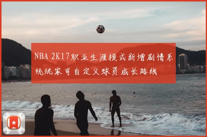 NBA 2K17职业生涯模式新增剧情系统玩家可自定义球员成长路线