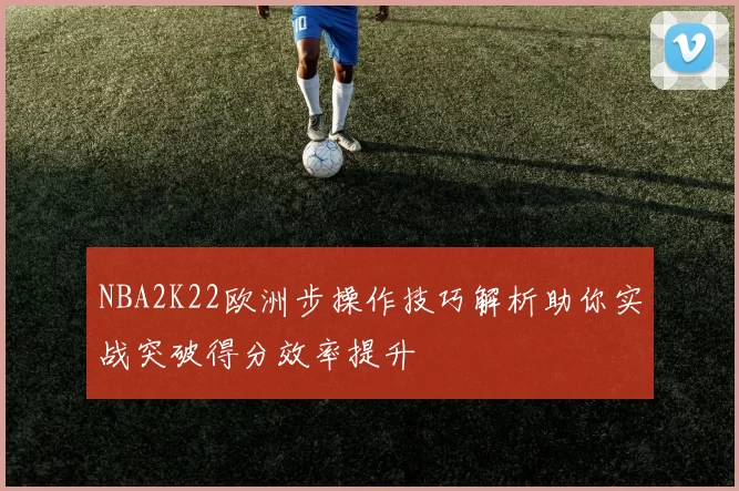 NBA2K22欧洲步操作技巧解析助你实战突破得分效率提升
