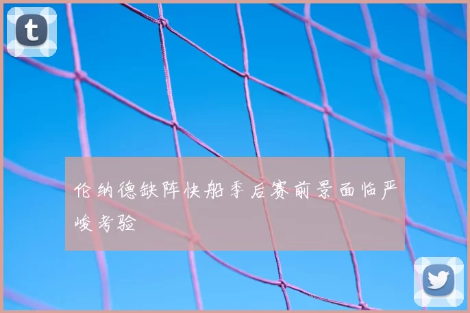 伦纳德缺阵快船季后赛前景面临严峻考验