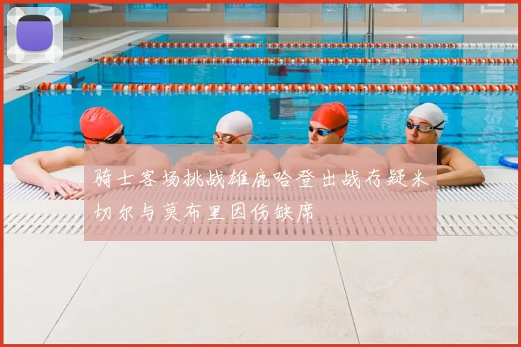 骑士客场挑战雄鹿哈登出战存疑米切尔与莫布里因伤缺席