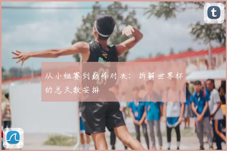从小组赛到巅峰对决：拆解世界杯的总天数安排