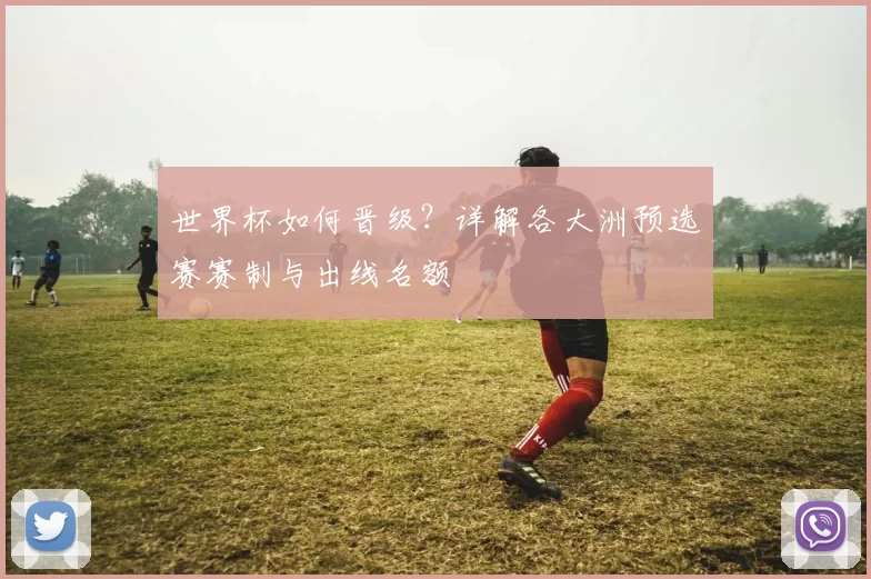 世界杯如何晋级？详解各大洲预选赛赛制与出线名额