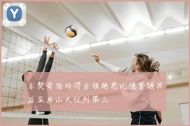 东契奇场均得分领跑恩比德紧随其后亚历山大位列第三