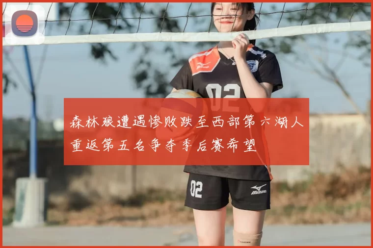 森林狼遭遇惨败跌至西部第六湖人重返第五名争夺季后赛希望