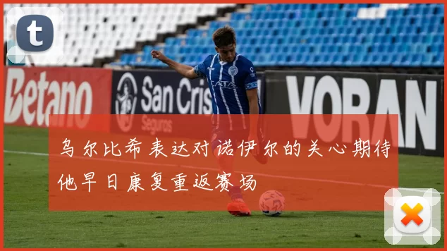 乌尔比希表达对诺伊尔的关心期待他早日康复重返赛场