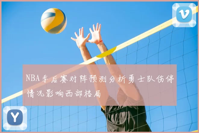 NBA季后赛对阵预测分析勇士队伤停情况影响西部格局