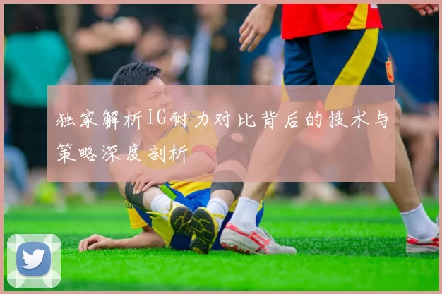 独家解析IG耐力对比背后的技术与策略深度剖析